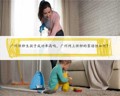 广州供卵生孩子成功率高吗，广州网上供卵的靠谱性如何？