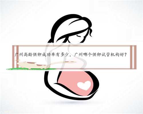 广州高龄供卵成功率有多少，广州哪个供卵试管